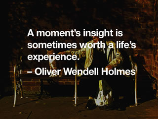 A moment's insight is sometimes worth a life's experience. -- Oliver Wendell Holmes