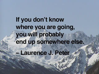 If you don't know where you are going, you will probably end up somewhere else. -- Laurence J. Peter
